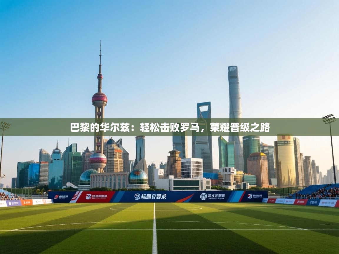 巴黎的华尔兹：轻松击败罗马，荣耀晋级之路  第2张