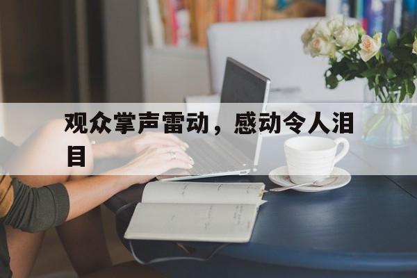 开云体育链接-观众掌声雷动，感动令人泪目